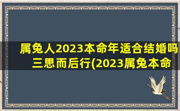 属兔人2023本命年适合结婚吗 三思而后行(2023属兔本命年适合结婚吗？考虑三思而后行！)